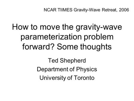 How to move the gravity-wave parameterization problem forward? Some thoughts Ted Shepherd Department of Physics University of Toronto NCAR TIIMES Gravity-Wave.