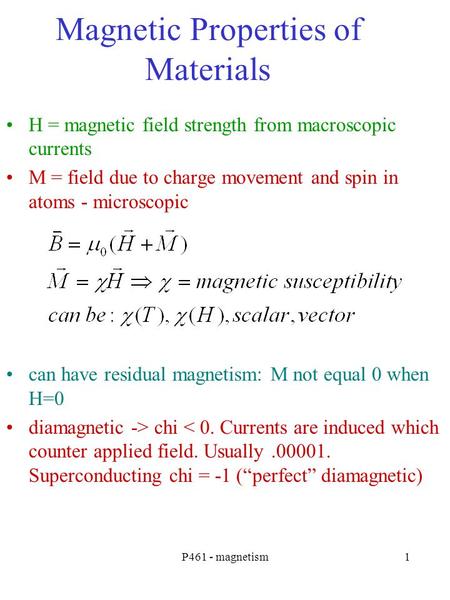 P461 - magnetism1 Magnetic Properties of Materials H = magnetic field strength from macroscopic currents M = field due to charge movement and spin in atoms.