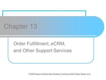 © 2008 Pearson Prentice Hall, Electronic Commerce 2008, Efraim Turban, et al. Chapter 13 Order Fulfillment, eCRM, and Other Support Services.