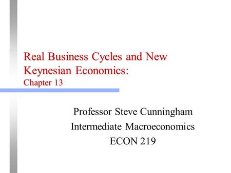 Real Business Cycles and New Keynesian Economics: Chapter 13 Professor Steve Cunningham Intermediate Macroeconomics ECON 219.