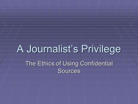 A Journalist’s Privilege The Ethics of Using Confidential Sources.