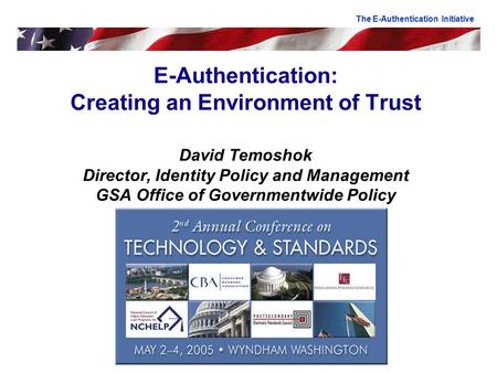 E-Authentication: Creating an Environment of Trust David Temoshok Director, Identity Policy and Management GSA Office of Governmentwide Policy The E-Authentication.