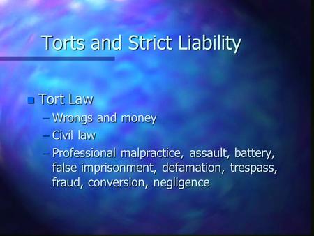 Torts and Strict Liability n Tort Law –Wrongs and money –Civil law –Professional malpractice, assault, battery, false imprisonment, defamation, trespass,