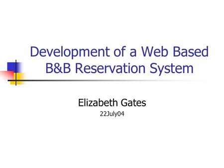 Development of a Web Based B&B Reservation System Elizabeth Gates 22July04.