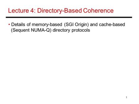 1 Lecture 4: Directory-Based Coherence Details of memory-based (SGI Origin) and cache-based (Sequent NUMA-Q) directory protocols.
