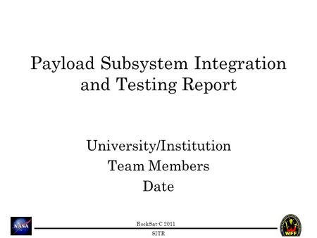 RockSat-C 2011 SITR Payload Subsystem Integration and Testing Report University/Institution Team Members Date.