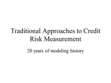 Traditional Approaches to Credit Risk Measurement 20 years of modeling history.