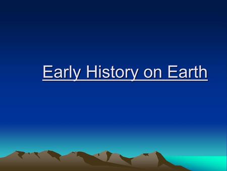 Early History on Earth. Formed ~ 4.6 billion years ago (bya) Widely accepted ideas: –Earth = hot ball of rock –Bombarded w/ meteorites –Many volcanoes.