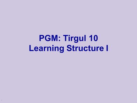 . PGM: Tirgul 10 Learning Structure I. Benefits of Learning Structure u Efficient learning -- more accurate models with less data l Compare: P(A) and.