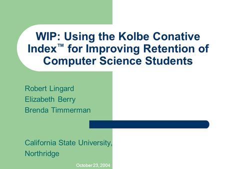 October 23, 2004 WIP: Using the Kolbe Conative Index ™ for Improving Retention of Computer Science Students Robert Lingard Elizabeth Berry Brenda Timmerman.