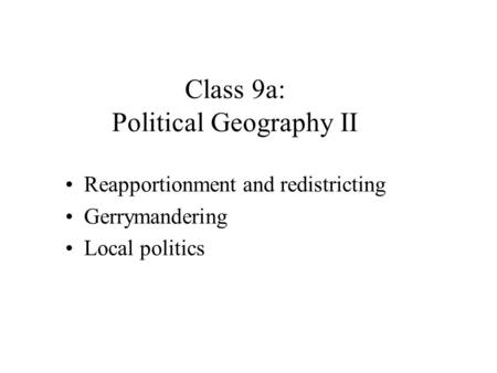 Class 9a: Political Geography II Reapportionment and redistricting Gerrymandering Local politics.