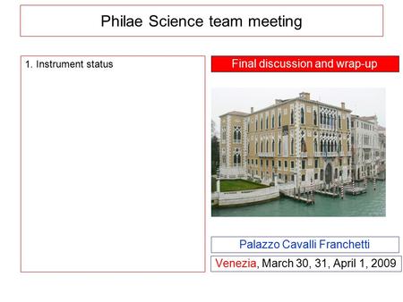 Philae Science team meeting Venezia, March 30, 31, April 1, 2009 Palazzo Cavalli Franchetti 1. Instrument status Final discussion and wrap-up.