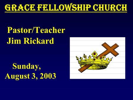 Grace Fellowship Church Grace Fellowship Church Pastor/Teacher Jim Rickard Sunday, August 3, 2003.