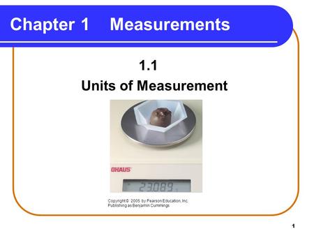 1 Chapter 1 Measurements 1.1 Units of Measurement Copyright © 2005 by Pearson Education, Inc. Publishing as Benjamin Cummings.