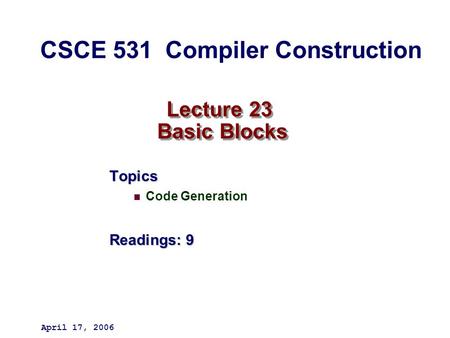 Lecture 23 Basic Blocks Topics Code Generation Readings: 9 April 17, 2006 CSCE 531 Compiler Construction.