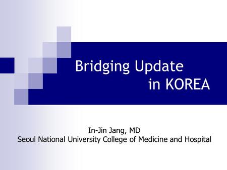 Bridging Update in KOREA In-Jin Jang, MD Seoul National University College of Medicine and Hospital.