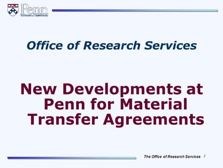 The Office of Research Services 1 Office of Research Services New Developments at Penn for Material Transfer Agreements.