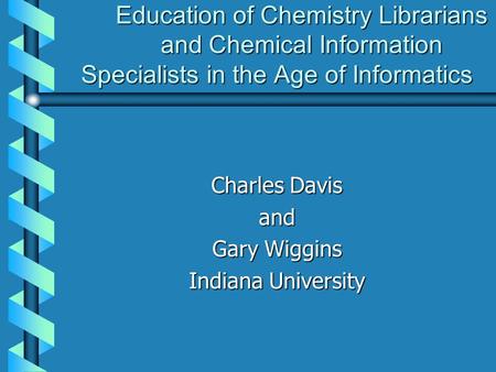 Education of Chemistry Librarians and Chemical Information Specialists in the Age of Informatics Charles Davis and Gary Wiggins Indiana University.