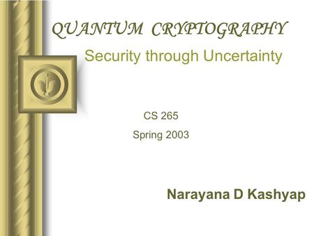 QUANTUM CRYPTOGRAPHY Narayana D Kashyap Security through Uncertainty CS 265 Spring 2003.