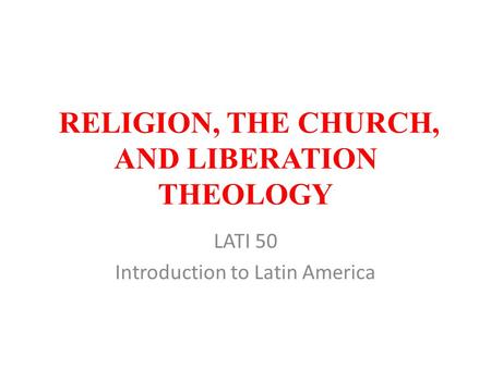 RELIGION, THE CHURCH, AND LIBERATION THEOLOGY LATI 50 Introduction to Latin America.