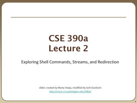 1 CSE 390a Lecture 2 Exploring Shell Commands, Streams, and Redirection slides created by Marty Stepp, modified by Josh Goodwin