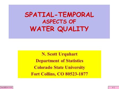 SAMSI 6/3/03# 1 SPATIAL-TEMPORAL ASPECTS OF WATER QUALITY N. Scott Urquhart Department of Statistics Colorado State University Fort Collins, CO 80523-1877.