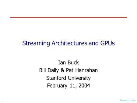 February 11, 2004 1 Streaming Architectures and GPUs Ian Buck Bill Dally & Pat Hanrahan Stanford University February 11, 2004.