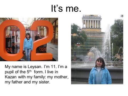 It’s me. My name is Leysan. I’m 11. I’m a pupil of the 5th form. I live in Kazan with my family: my mother, my father and my sister.