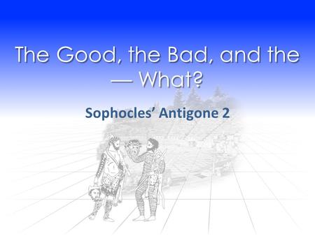 The Good, the Bad, and the — What? Sophocles’ Antigone 2.