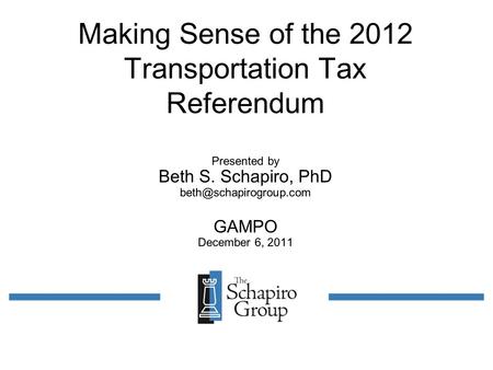 Making Sense of the 2012 Transportation Tax Referendum Presented by Beth S. Schapiro, PhD GAMPO December 6, 2011.