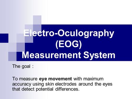 Electro-Oculography (EOG) Measurement System The goal : To measure eye movement with maximum accuracy using skin electrodes around the eyes that detect.