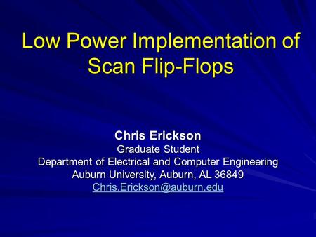 Low Power Implementation of Scan Flip-Flops Chris Erickson Graduate Student Department of Electrical and Computer Engineering Auburn University, Auburn,