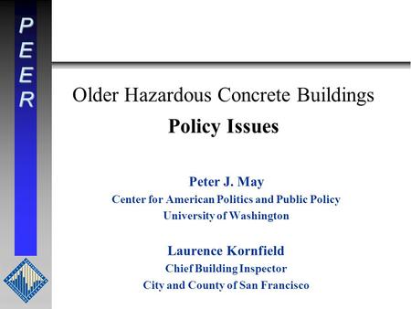 PEER Older Hazardous Concrete Buildings Policy Issues Peter J. May Center for American Politics and Public Policy University of Washington Laurence Kornfield.