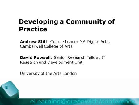 Developing a Community of Practice Andrew Stiff: Course Leader MA Digital Arts, Camberwell College of Arts David Rowsell: Senior Research Fellow, IT Research.