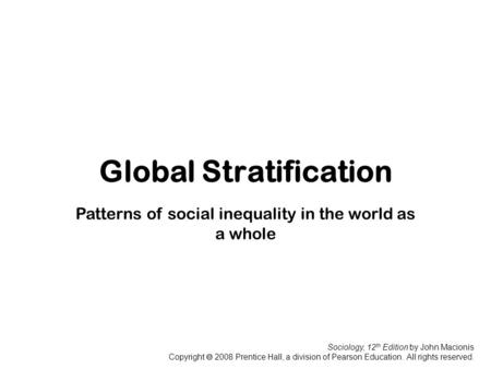 Sociology, 12 th Edition by John Macionis Copyright  2008 Prentice Hall, a division of Pearson Education. All rights reserved. Global Stratification Patterns.