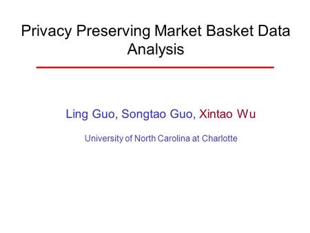 Privacy Preserving Market Basket Data Analysis Ling Guo, Songtao Guo, Xintao Wu University of North Carolina at Charlotte.