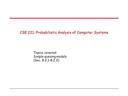 CSE 221: Probabilistic Analysis of Computer Systems Topics covered: Simple queuing models (Sec. 8.2.1-8.2.2)