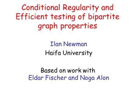 Conditional Regularity and Efficient testing of bipartite graph properties Ilan Newman Haifa University Based on work with Eldar Fischer and Noga Alon.