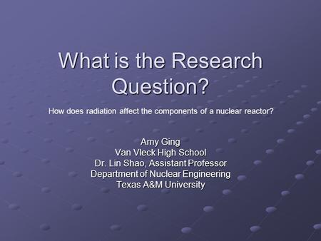 What is the Research Question? Amy Ging Van Vleck High School Dr. Lin Shao, Assistant Professor Department of Nuclear Engineering Texas A&M University.