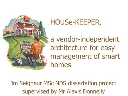 HOUSe-KEEPER, a vendor-independent architecture for easy management of smart homes Jm Seigneur MSc NDS dissertation project supervised by Mr Alexis Donnelly.