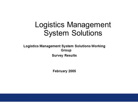 Logistics Management System Solutions Logistics Management System Solutions Working Group Survey Results February 2005.