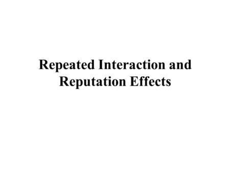 Repeated Interaction and Reputation Effects. Repeated Interaction Creates possibility for reputation effects –reputations for resolve –reputations for.