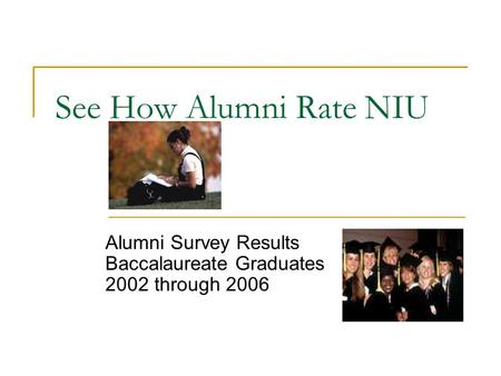See How Alumni Rate NIU Alumni Survey Results Baccalaureate Graduates 2002 through 2006.