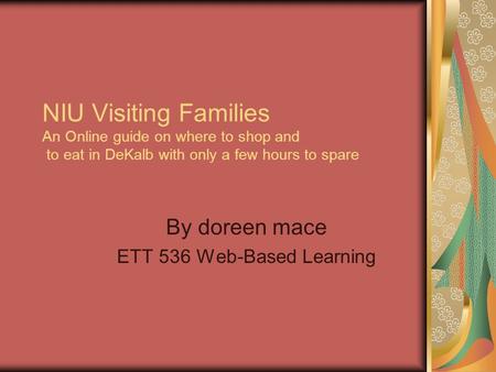 NIU Visiting Families An Online guide on where to shop and to eat in DeKalb with only a few hours to spare By doreen mace ETT 536 Web-Based Learning.