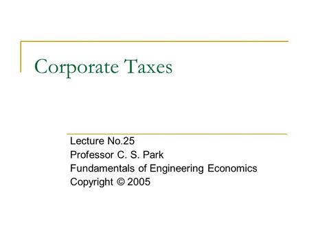 Corporate Taxes Lecture No.25 Professor C. S. Park Fundamentals of Engineering Economics Copyright © 2005.
