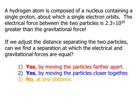 A hydrogen atom is composed of a nucleus containing a single proton, about which a single electron orbits. The electrical force between the two particles.