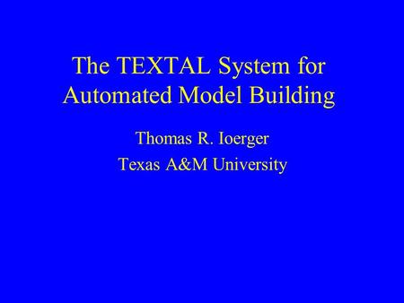 The TEXTAL System for Automated Model Building Thomas R. Ioerger Texas A&M University.