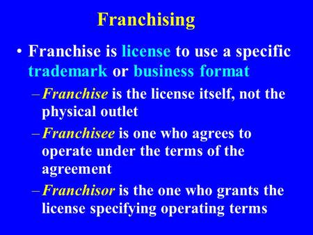 Franchising Franchise is license to use a specific trademark or business format –Franchise is the license itself, not the physical outlet –Franchisee is.