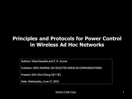 NCKU CSIE CIAL1 Principles and Protocols for Power Control in Wireless Ad Hoc Networks Authors: Vikas Kawadia and P. R. Kumar Publisher: IEEE JOURNAL ON.