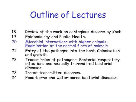 Outline of Lectures 18 Review of the work on contagious disease by Koch. 19 Epidemiology and Public Health. 20 Microbial interactions with higher animals.